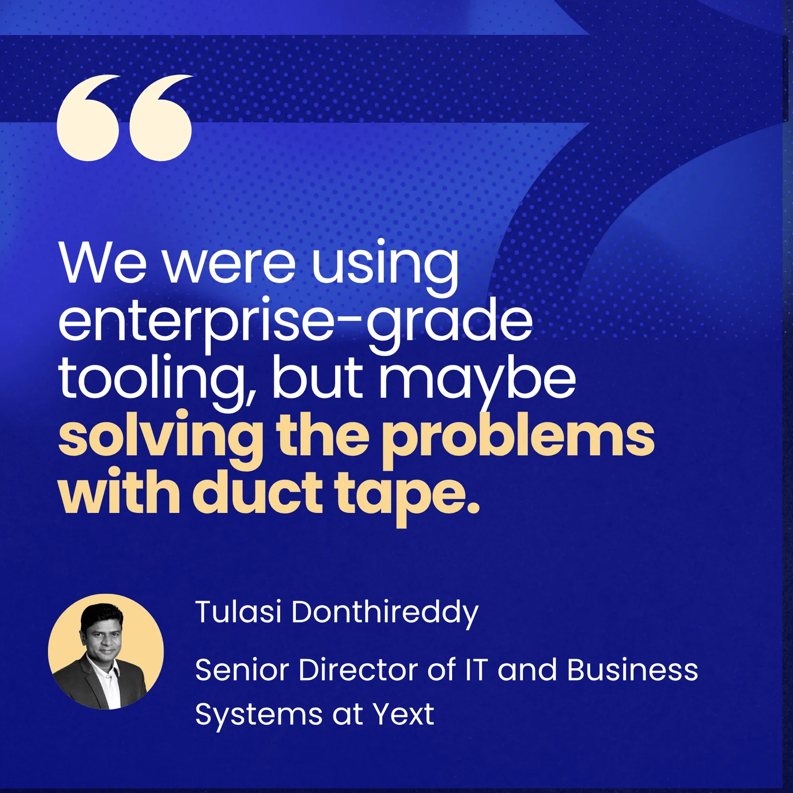 Pull-quote card from Tulasi Donthireddy of Yext: "We were using enterprise-grade tooling, but maybe solving the problems with duct tape."